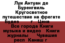 Луи Антуан де Буренгвиль Кругосветное путешествие на фрегате “Будез“ 1960 г › Цена ­ 450 - Все города Книги, музыка и видео » Книги, журналы   . Чувашия респ.,Канаш г.